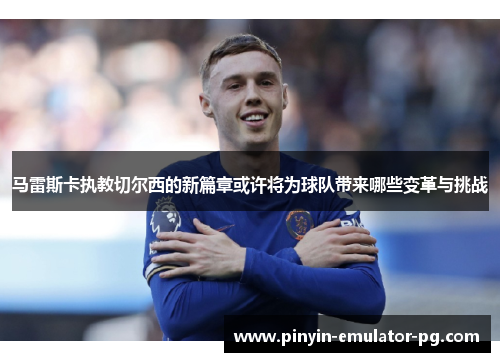 马雷斯卡执教切尔西的新篇章或许将为球队带来哪些变革与挑战 马雷斯卡执教切尔西的新篇章或许将为球队带来哪些变革与挑战