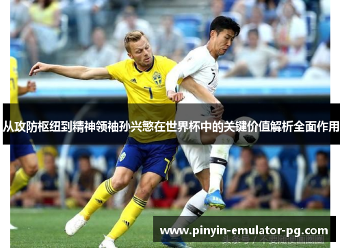 从攻防枢纽到精神领袖孙兴慜在世界杯中的关键价值解析全面作用 从攻防枢纽到精神领袖孙兴慜在世界杯中的关键价值解析全面作用