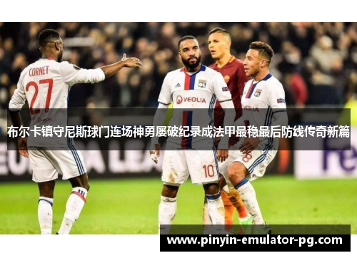 布尔卡镇守尼斯球门连场神勇屡破纪录成法甲最稳最后防线传奇新篇