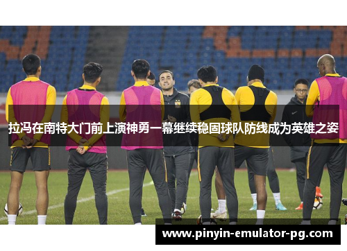 拉冯在南特大门前上演神勇一幕继续稳固球队防线成为英雄之姿