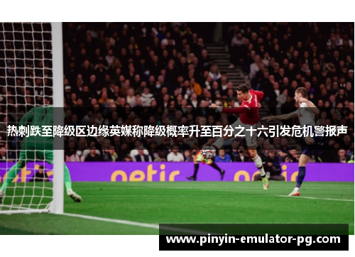 热刺跌至降级区边缘英媒称降级概率升至百分之十六引发危机警报声