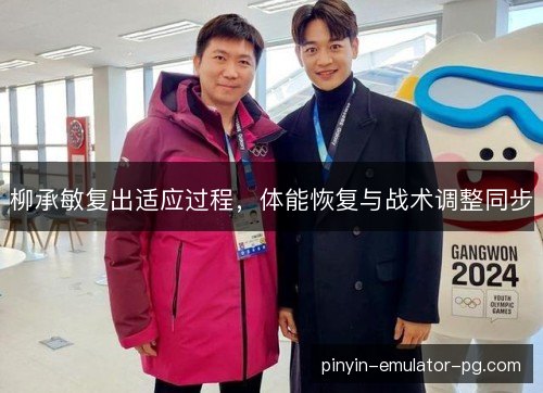 柳承敏复出适应过程,体能恢复与战术调整同步 柳承敏复出适应过程,体能恢复与战术调整同步
