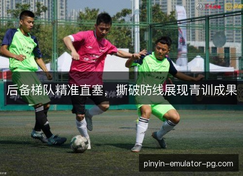 后备梯队精准直塞，撕破防线展现青训成果