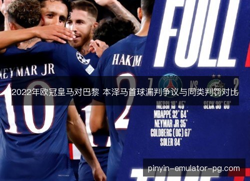 2022年欧冠皇马对巴黎 本泽马首球漏判争议与同类判罚对比