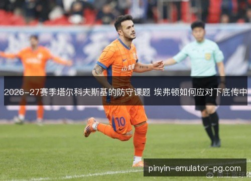 2026-27赛季塔尔科夫斯基的防守课题 埃弗顿如何应对下底传中